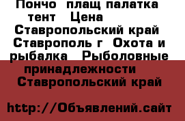 Пончо (плащ-палатка) тент › Цена ­ 1 200 - Ставропольский край, Ставрополь г. Охота и рыбалка » Рыболовные принадлежности   . Ставропольский край